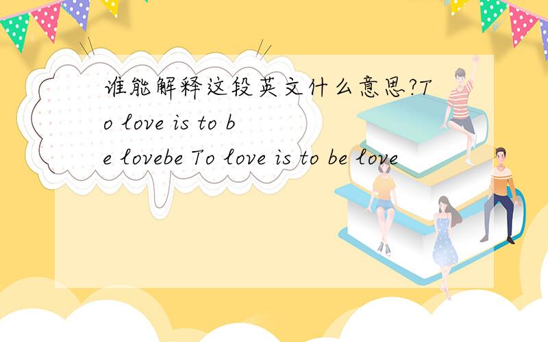 谁能解释这段英文什么意思?To love is to be lovebe To love is to be love