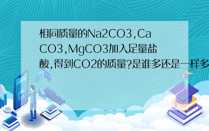 相同质量的Na2CO3,CaCO3,MgCO3加入足量盐酸,得到CO2的质量?是谁多还是一样多?