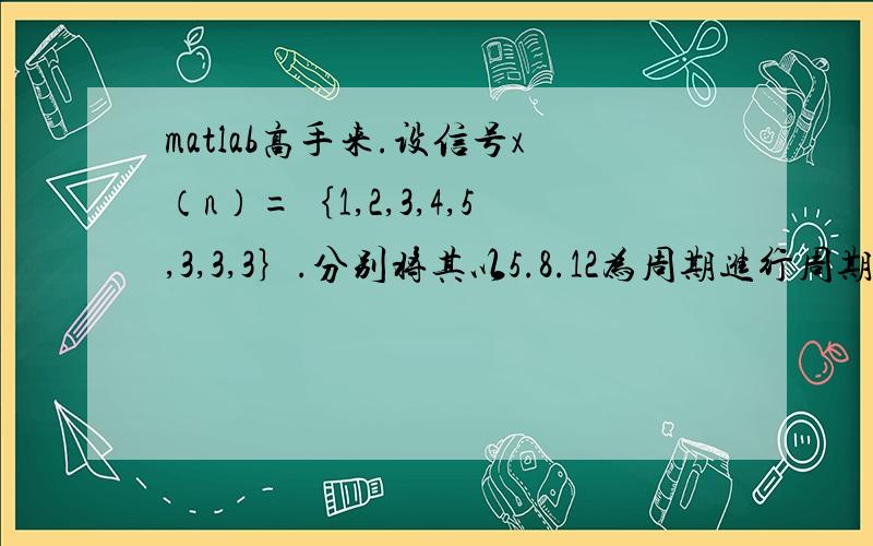 matlab高手来.设信号x（n）=｛1,2,3,4,5,3,3,3｝.分别将其以5.8.12为周期进行周期延拓,给出6个周期.求matlab运行代码.