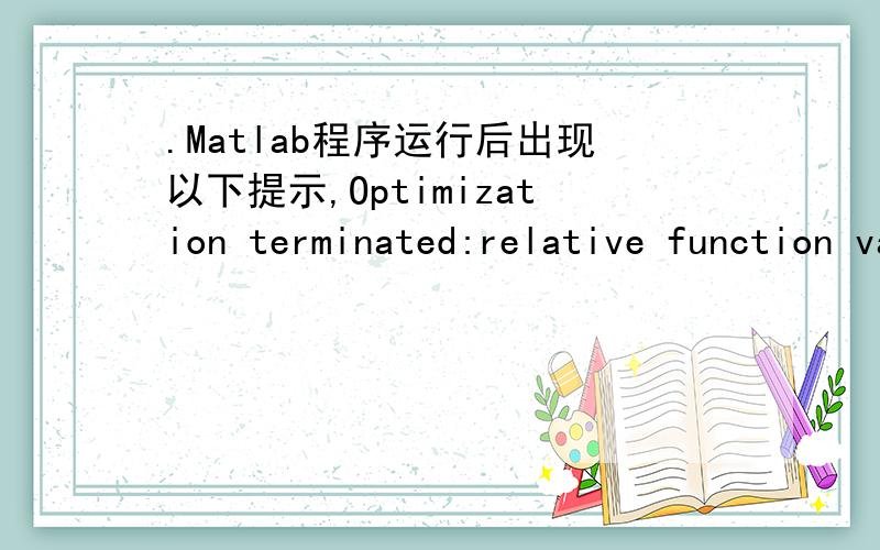.Matlab程序运行后出现以下提示,Optimization terminated:relative function valuechanging by less than OPTIONS.TolFun