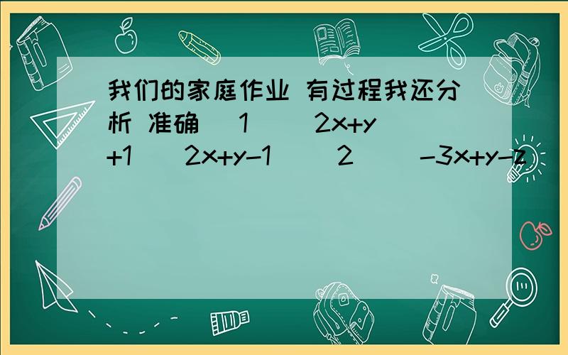 我们的家庭作业 有过程我还分析 准确 （1） (2x+y+1)(2x+y-1) （2） (-3x+y-z)(-3x-y+z)