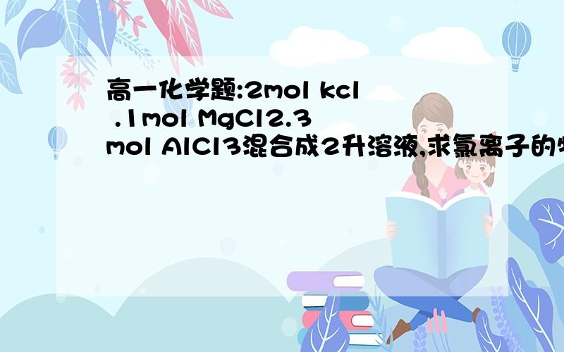 高一化学题:2mol kcl .1mol MgCl2.3mol AlCl3混合成2升溶液,求氯离子的物质的量...高一化学题:2mol kcl .1mol MgCl2.3mol AlCl3混合成2升溶液,求氯离子的物质的量浓度?