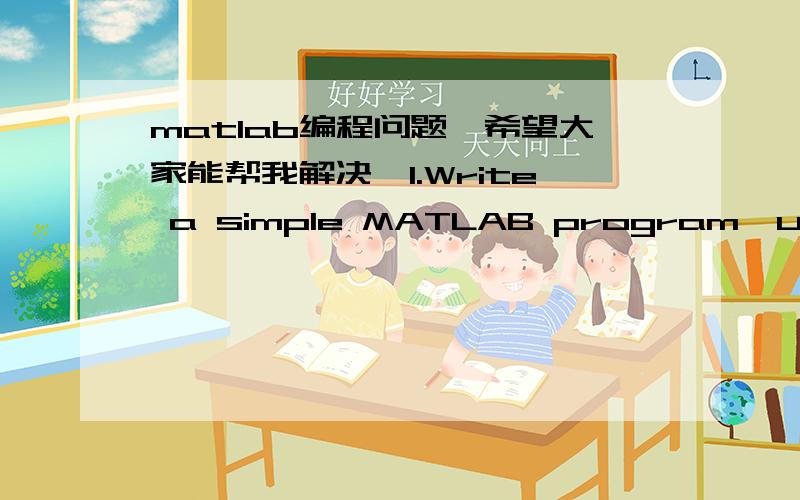 matlab编程问题,希望大家能帮我解决,1.Write a simple MATLAB program,using an appropriate loop structure,that prints out the string “Hello World!” to the screen exactly 10 times.2.Write a MATLAB program which continues to ask the user f