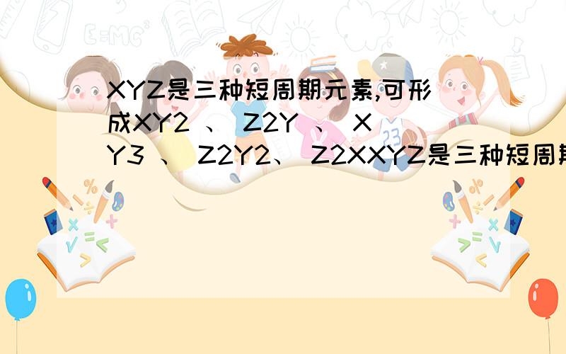 XYZ是三种短周期元素,可形成XY2 、 Z2Y 、 XY3 、 Z2Y2、 Z2XXYZ是三种短周期元素,可形成XY2、 Z2Y 、 XY3 、 Z2Y2 、 Z2X等化合物,已知Y的离子和Z的离子有相同的电子层结构,X离子比Y离子多一个电子层