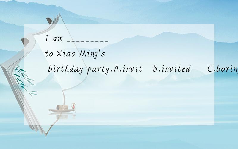 I am _________to Xiao Ming's birthday party.A.invit   B.invited     C.boring      D.interested答案是B,为什么?是被动语态吗?请详细讲解