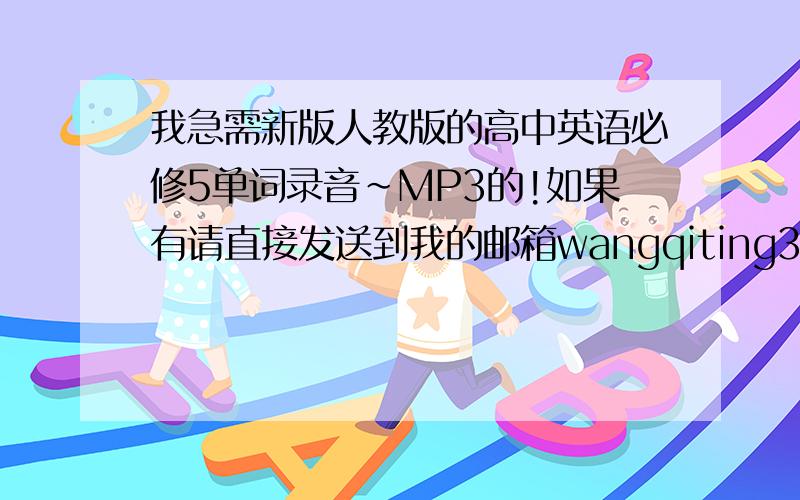 我急需新版人教版的高中英语必修5单词录音~MP3的!如果有请直接发送到我的邮箱wangqiting328@yahoo.com.cn