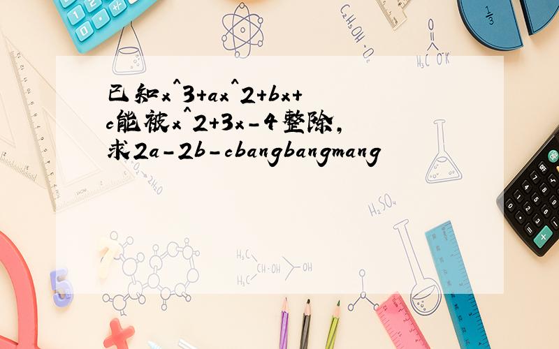 已知x^3+ax^2+bx+c能被x^2+3x-4整除,求2a-2b-cbangbangmang