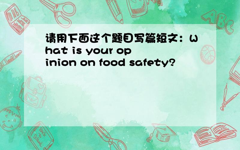 请用下面这个题目写篇短文：What is your opinion on food safety?