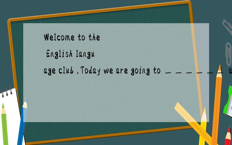Welcome to the English language club .Today we are going to ______ about the best ways to learn EWelcome to the English language club .Today we are going to ______ about the best ways to learn English.