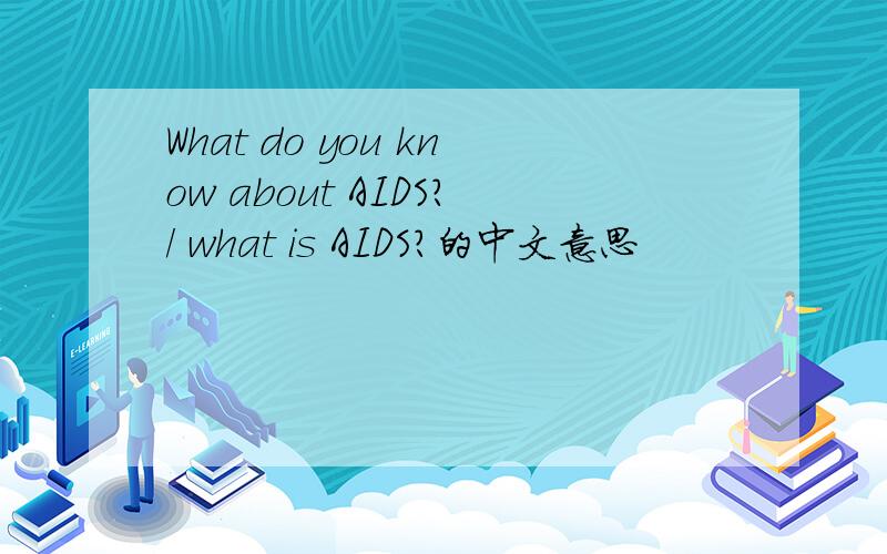 What do you know about AIDS?/ what is AIDS?的中文意思