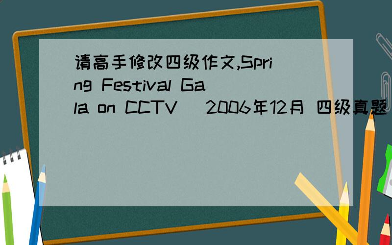 请高手修改四级作文,Spring Festival Gala on CCTV (2006年12月 四级真题）1.许多人喜欢在除夕观看春节晚会.2.有些人提出取消春节晚会.3.我的看法.The content of Spring Festival Gala has been the oder of the day.Thi