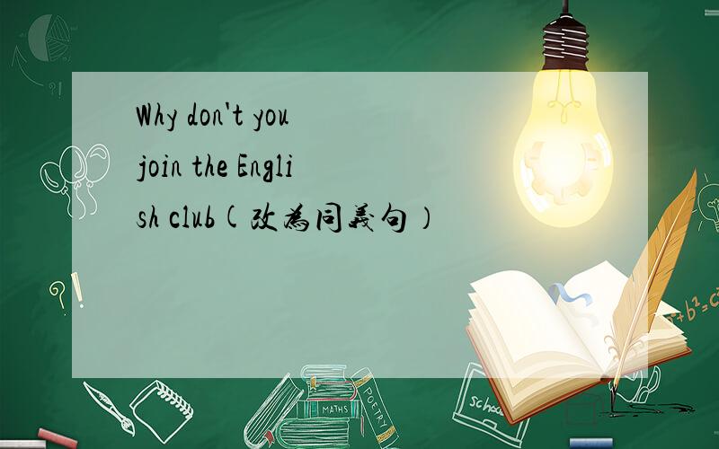 Why don't you join the English club(改为同义句）
