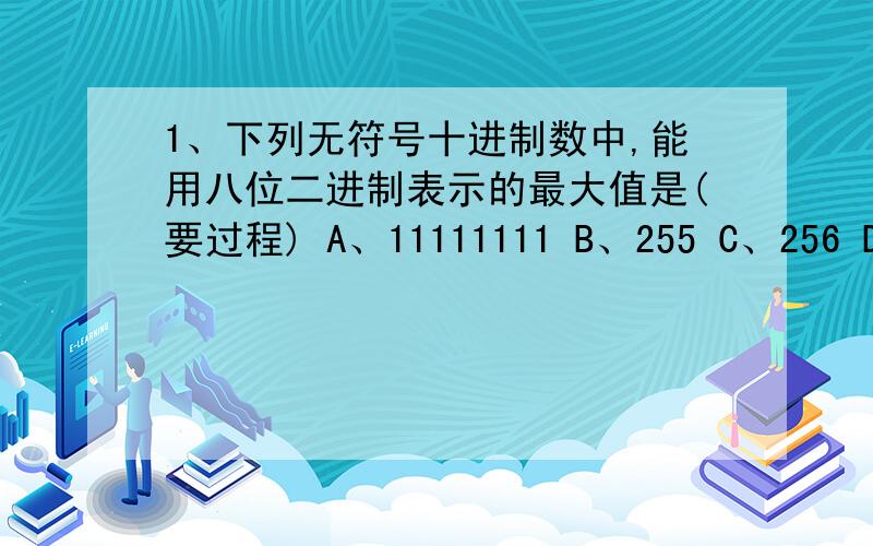 1、下列无符号十进制数中,能用八位二进制表示的最大值是(要过程) A、11111111 B、255 C、256 D、1992、以下二进制数中,哪个可能是西文字符的ASCII码(要原因)A、10001010B B、10010111B C、11001101B D、0000