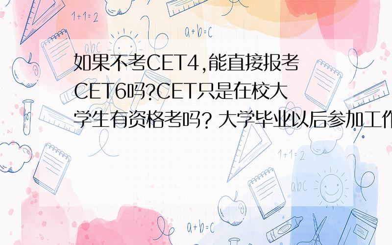 如果不考CET4,能直接报考CET6吗?CET只是在校大学生有资格考吗？大学毕业以后参加工作后还能考吗？