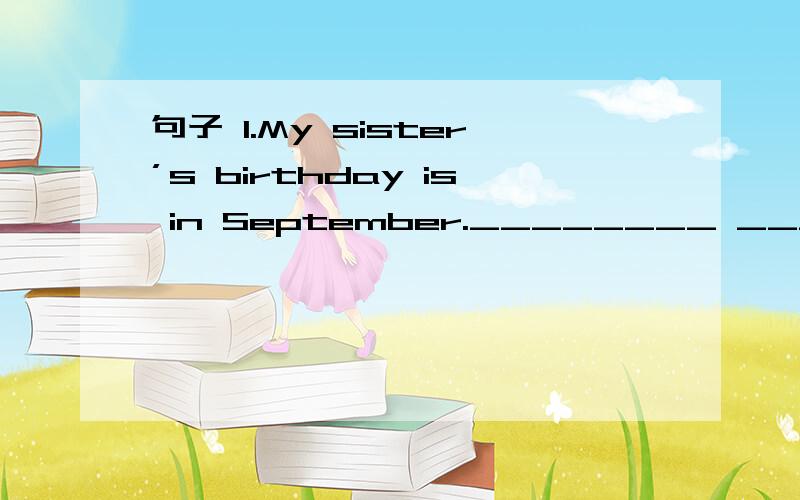 句子 1.My sister’s birthday is in September.________ ______your sister’s birthday?2.Kelly comes home on foot.          ________ ______Kelly ______ home?3.I visit my cousin four times a month.____ _____ _____ you visit _______cousin?4.Mum often