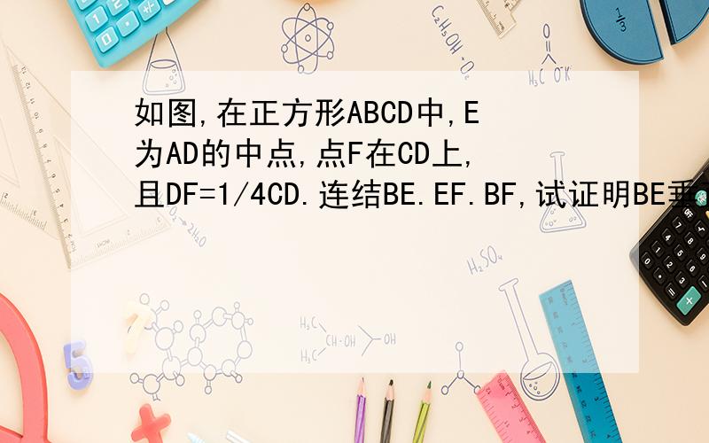 如图,在正方形ABCD中,E为AD的中点,点F在CD上,且DF=1/4CD.连结BE.EF.BF,试证明BE垂直EF.