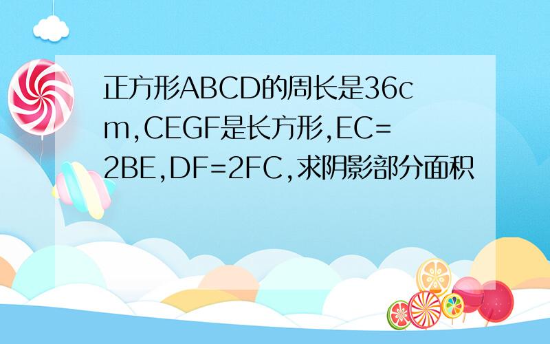 正方形ABCD的周长是36cm,CEGF是长方形,EC=2BE,DF=2FC,求阴影部分面积