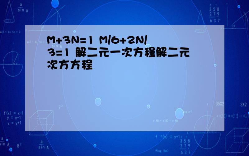 M+3N=1 M/6+2N/3=1 解二元一次方程解二元次方方程