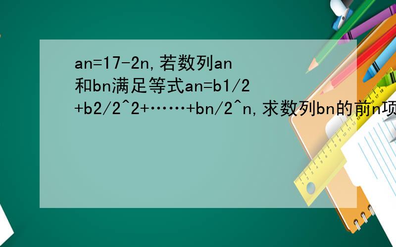 an=17-2n,若数列an和bn满足等式an=b1/2+b2/2^2+……+bn/2^n,求数列bn的前n项和Sn