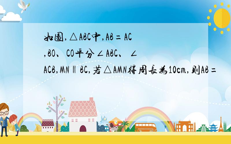 如图,△ABC中,AB=AC,BO、CO平分∠ABC、∠ACB,MN‖BC,若△AMN得周长为10cm,则AB=
