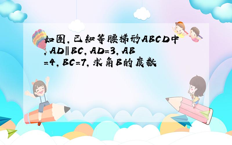 如图,已知等腰梯形ABCD中,AD‖BC,AD=3,AB=4,BC=7,求角B的度数