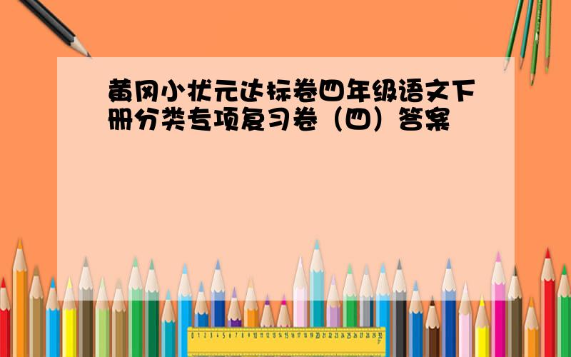 黄冈小状元达标卷四年级语文下册分类专项复习卷（四）答案