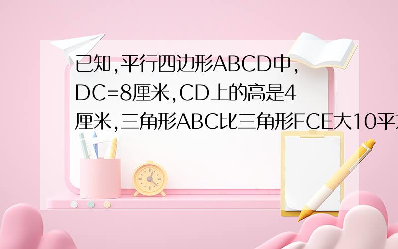 已知,平行四边形ABCD中,DC=8厘米,CD上的高是4厘米,三角形ABC比三角形FCE大10平方厘米.求阴影面积