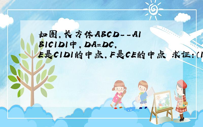 如图,长方体ABCD--A1B1C1D1中,DA=DC,E是C1D1的中点,F是CE的中点 求证：（1）EA平行于平面BDF      求证：（2）平面BDF⊥平面BCE