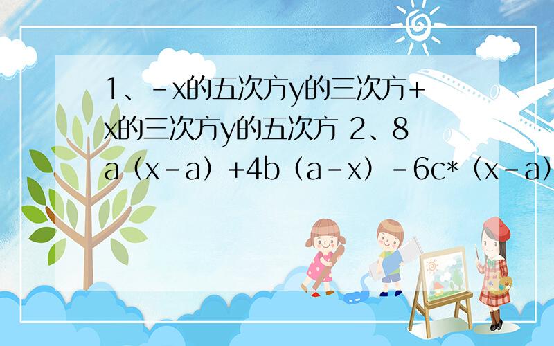 1、-x的五次方y的三次方+x的三次方y的五次方 2、8a（x-a）+4b（a-x）-6c*（x-a） 3、4（a-b）²-16（a+b）²4、简便运算：1.4²*9-2.3²*36