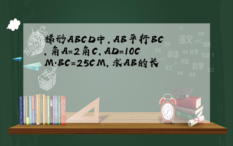 梯形ABCD中,AB平行BC,角A=2角C,AD=10CM.BC=25CM,求AB的长