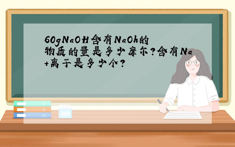 60gNaOH含有NaOh的物质的量是多少摩尔?含有Na+离子是多少个?
