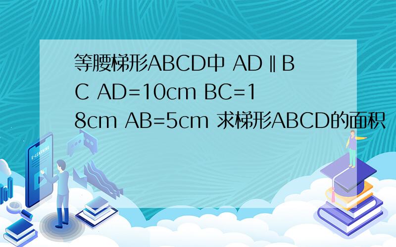 等腰梯形ABCD中 AD‖BC AD=10cm BC=18cm AB=5cm 求梯形ABCD的面积