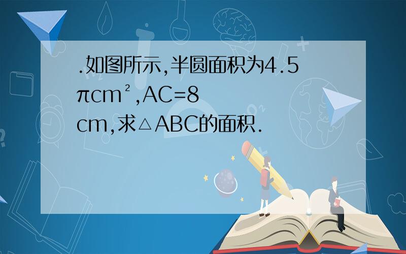 .如图所示,半圆面积为4.5πcm²,AC=8cm,求△ABC的面积.