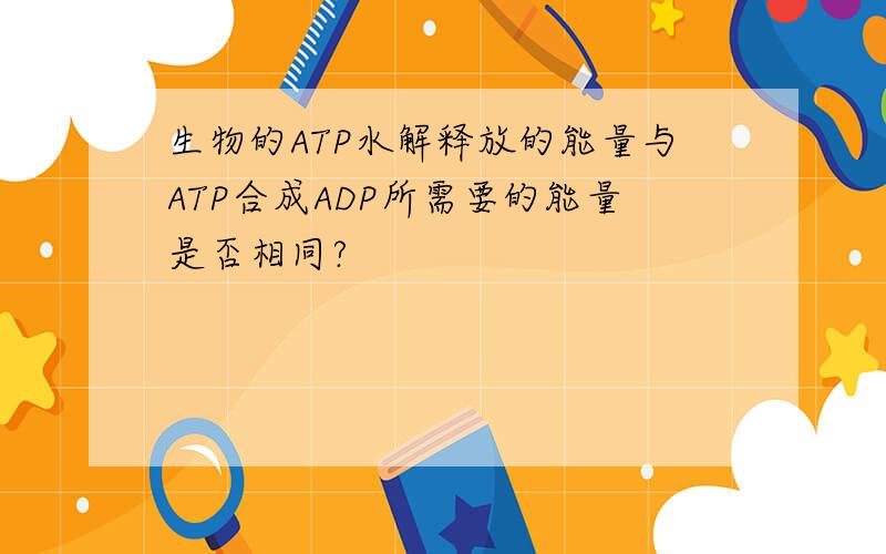 生物的ATP水解释放的能量与ATP合成ADP所需要的能量是否相同?