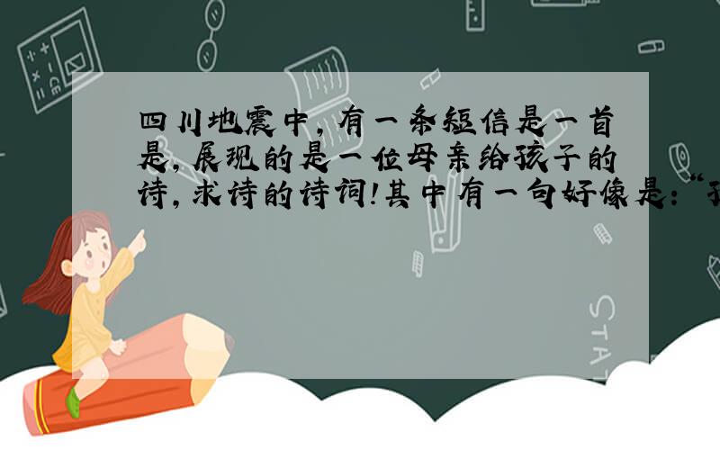 四川地震中,有一条短信是一首是,展现的是一位母亲给孩子的诗,求诗的诗词!其中有一句好像是：“孩子,去天堂的路很黑,你要拉住妈妈的手……”