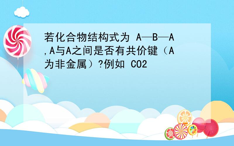 若化合物结构式为 A—B—A,A与A之间是否有共价键（A为非金属）?例如 CO2