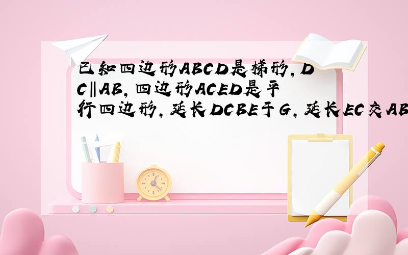已知四边形ABCD是梯形,DC‖AB,四边形ACED是平行四边形,延长DCBE于G,延长EC交AB于H,证CE=HC