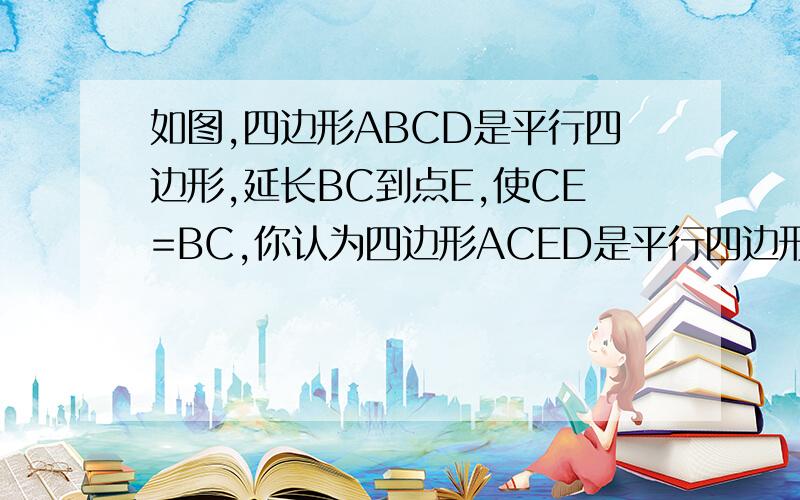 如图,四边形ABCD是平行四边形,延长BC到点E,使CE=BC,你认为四边形ACED是平行四边形吗?