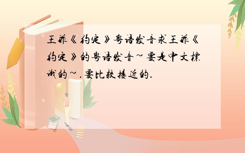 王菲《约定》粤语发音求王菲《约定》的粤语发音~要是中文标识的~.要比较接近的.