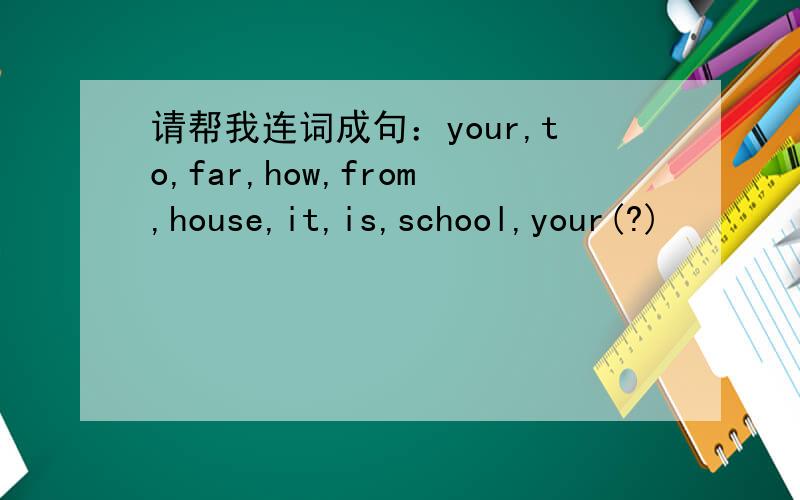 请帮我连词成句：your,to,far,how,from,house,it,is,school,your(?)