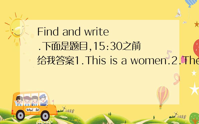 Find and write.下面是题目,15:30之前给我答案1.This is a women.2.There is a chilldren in this picture.3.The boy is cry.He is loud.4.The bus goes quick.