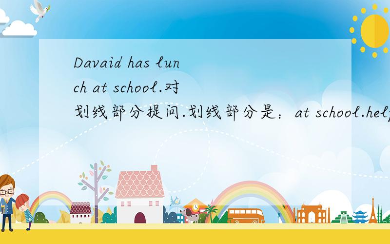Davaid has lunch at school.对划线部分提问.划线部分是：at school.help me .help.