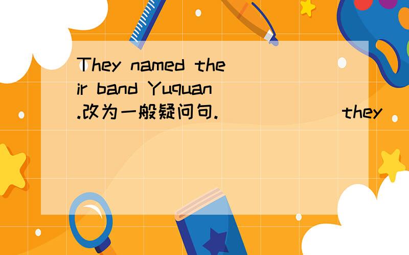They named their band Yuquan.改为一般疑问句.______ they ______their band Yuquan?They named their band Yuquan.改为一般疑问句.______ they ______their band Yuquan?