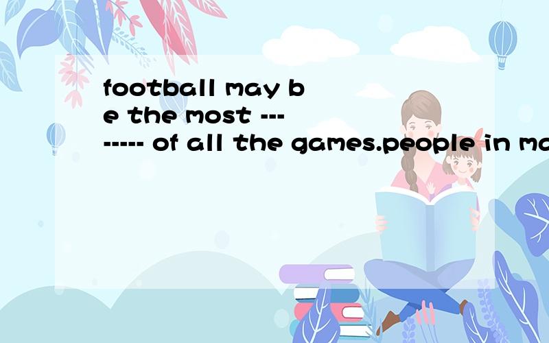 football may be the most -------- of all the games.people in many------aroung the world like
