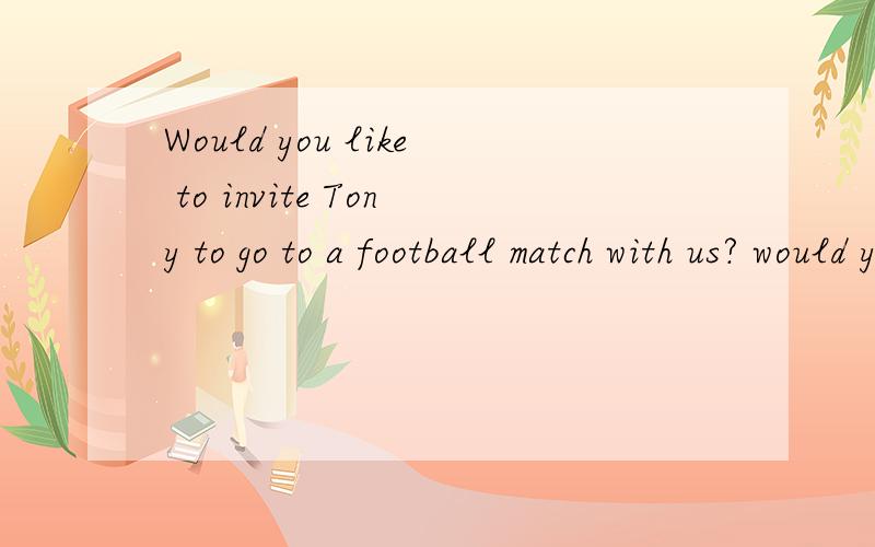 Would you like to invite Tony to go to a football match with us? would you like to invite Tony to aWould you like to invite Tony to go to a football match with us?would you like to invite Tony to a football match with us?这两个句子哪个对?说