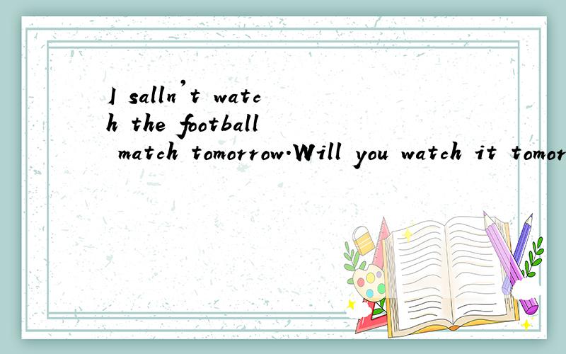 I salln't watch the football match tomorrow.Will you watch it tomorrow?改错