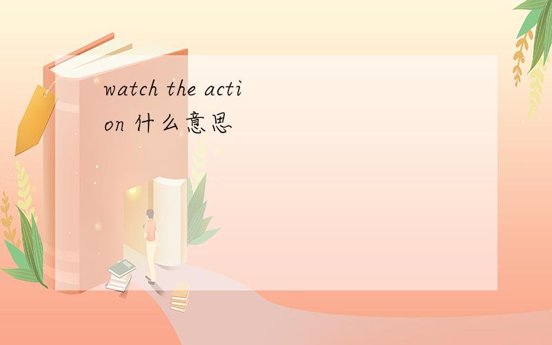 watch the action 什么意思