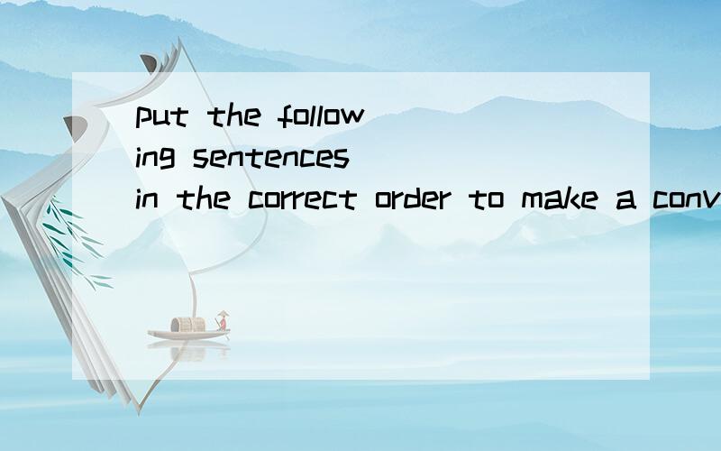 put the following sentences in the correct order to make a conversation求译