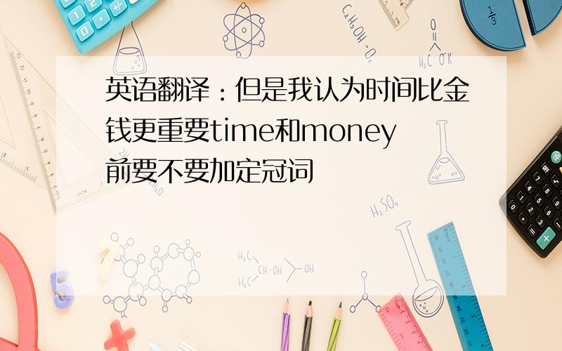 英语翻译：但是我认为时间比金钱更重要time和money前要不要加定冠词