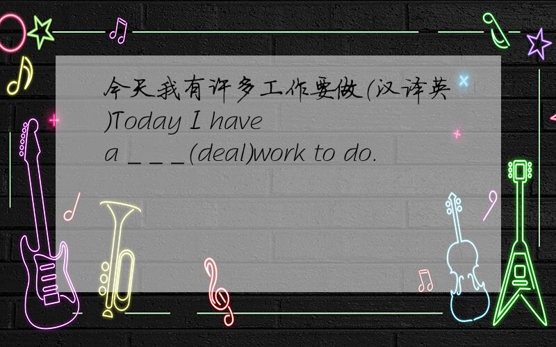 今天我有许多工作要做（汉译英）Today I have a ＿ ＿ ＿（deal）work to do.